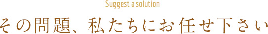 その問題、私たちにお任せ下さい