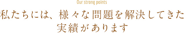 私たちには、様々な問題を解決してきた実績があります